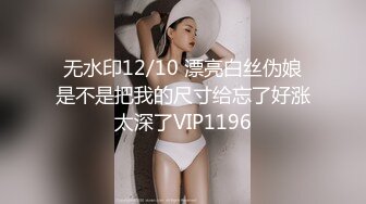 无水印12/10 漂亮白丝伪娘是不是把我的尺寸给忘了好涨太深了VIP1196