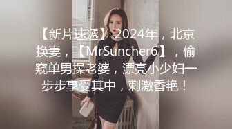 【新片速遞】 2024年，北京换妻，【MrSuncher6】，偷窥单男操老婆，漂亮小少妇一步步享受其中，刺激香艳！