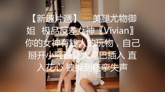 【新速片遞】  ✨美腿尤物御姐✨极品反差女神〖Vivian〗你的女神有钱人的玩物，自己掰开小骚逼让大鸡巴插入 直入花心 被操到痉挛失声