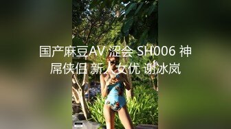 国产麻豆AV 涩会 SH006 神屌侠侣 新人女优 谢冰岚