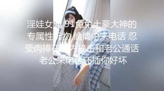 淫娃女宠 91兔兔土豪大神的专属性玩物 偷情中来电话 忍受肉棒在体内撞击和老公通话 老公来电话还插你好坏