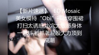 【新片速遞】   ED Mosaic 美女模特“Obi”裸体穿围裙打扫太诱惑,小穴太敏感身体一直抖,被抓著屁股大力顶到高潮