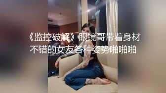 《监控破解》眼镜哥带着身材不错的女友各种姿势啪啪啪