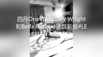 四月Oneil Whitney Wright和Bella Rolland诱饵新娘#LESBIAN #BIGASS