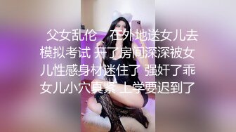 ✿父女乱伦✿ 在外地送女儿去模拟考试 开了房间深深被女儿性感身材迷住了 强奸了乖女儿小穴真紧 上学要迟到了