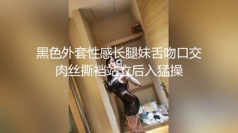 黑色外套性感长腿妹舌吻口交肉丝撕裆站立后入猛操