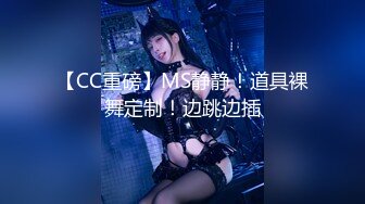 【CC重磅】MS静静！道具裸舞定制！边跳边插