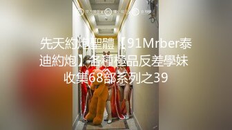 先天約炮聖體【91Mrber泰迪約炮】各種極品反差學妹 收集68部系列之39