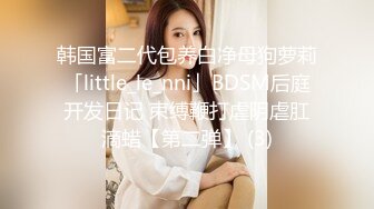 韩国富二代包养白净母狗萝莉「little_le_nni」BDSM后庭开发日记 束缚鞭打虐阴虐肛滴蜡【第二弹】 (3)