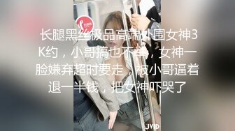  长腿黑丝极品高端外围女神3K约，小哥搞也不举，女神一脸嫌弃超时要走，被小哥逼着退一半钱，把女神吓哭了