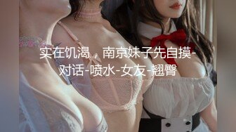 实在饥渴，南京妹子先自摸-对话-喷水-女友-翘臀