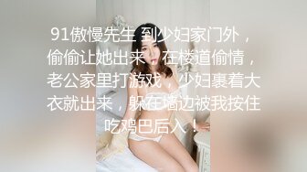 91傲慢先生 到少妇家门外，偷偷让她出来，在楼道偷情，老公家里打游戏，少妇裹着大衣就出来，躲在墙边被我按住吃鸡巴后入！