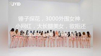   锤子探花，3000外围女神，小网红，大长腿美女，欲拒还迎羞涩又饥渴，精彩佳作