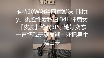 推特60W粉丝网黄潮妹「kitty」露脸性爱私拍 34H杯痴女「皮皮」约我3P，她好变态一直把我玩到高潮，还把男生摇出来