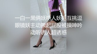 一白一黑俩妖艳人妖相互挑逗眼镜妖主动撅起屁股被操呻吟动听诱人超诱惑