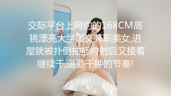 交际平台上网约的168CM高挑漂亮大学援交兼职美女,进屋就被扑倒抽插内射后又接着继续干,逼要干肿的节奏!