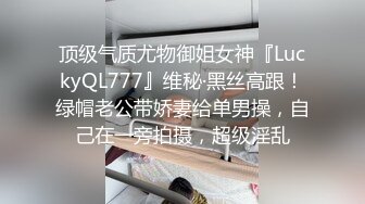 顶级气质尤物御姐女神『LuckyQL777』维秘·黑丝高跟！绿帽老公带娇妻给单男操，自己在一旁拍摄，超级淫乱