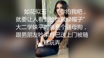 ❤️如花似玉❤️“你拍我吧，就要让人看到给他戴绿帽子”大二学妹平时就是个骚母狗，跟男朋友吵架自己送上门被随意玩弄