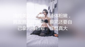 清纯美女小吊奶，通体粉嫩，男友竟无法满足，操完还要自己拿肉棒自慰，性瘾真大