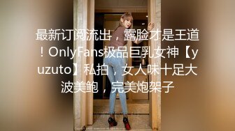 最新订阅流出，露脸才是王道！OnlyFans极品巨乳女神【yuzuto】私拍，女人味十足大波美鲍，完美炮架子