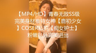 【MP4/HD】青春无敌SS级完美身材推特女神【鹿初少女】COSER私拍【痴女护士】粉嫩私处完美进出