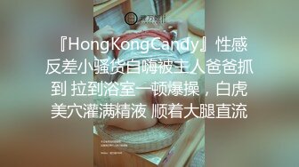 『HongKongCandy』性感反差小骚货自嗨被主人爸爸抓到 拉到浴室一顿爆操，白虎美穴灌满精液 顺着大腿直流