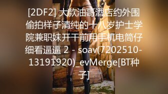 [2DF2] 大款油哥酒店约外围偷拍样子清纯的十八岁护士学院兼职妹开干前用手机电筒仔细看逼逼 2 - soav(7202510-13191920)_evMerge[BT种子]