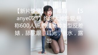 【新片速遞】  ❣️推荐❣️【Sanye023】约炮大神性爱,号称600人斩,约操各种类型反差婊，舔屁眼，耳光，圣水，露出