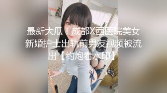 最新大瓜！成都X西医院美女新婚护士出轨前男友视频被流出【约炮看水印】