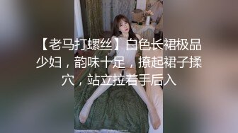 【老马打螺丝】白色长裙极品少妇，韵味十足，撩起裙子揉穴，站立拉着手后入