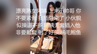 漂亮熟女阿姨 上来小帅哥 你不要紧张 我插进来了 小伙貌似操逼不多 阿姨无套插入他非要戴套 射了好多 稀毛鲍鱼好嫩