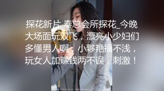 探花新片 秦总会所探花_今晚大场面玩双飞，漂亮小少妇们多懂男人啊，小夥艳福不浅，玩女人加赚钱两不误，刺激！