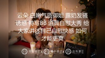 云朵 白嫩气质御姐 露奶发骚诱惑 特写BB 道具自慰大秀 给大家讲述自己自慰快感 如何才能更爽