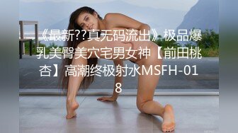 《最新??真无码流出》极品爆乳美臀美穴宅男女神【前田桃杏】高潮终极射水MSFH-018