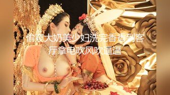 偷窥大奶美少妇洗完香香到客厅拿电吹风吹逼逼