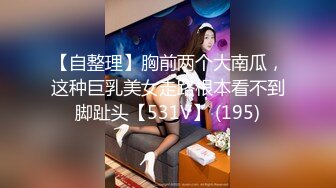 【自整理】胸前两个大南瓜，这种巨乳美女走路根本看不到脚趾头【531V】 (195)