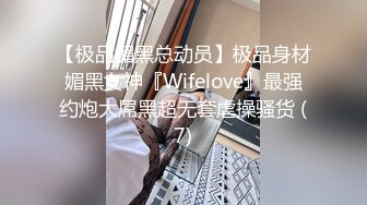 【极品媚黑总动员】极品身材媚黑女神『Wifelove』最强约炮大屌黑超无套虐操骚货 (7)