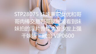 STP28075 妹妹兼职女优和哥哥肉棒交易哥哥刷视频看到妹妹拍的淫片兽性大发沙发上强干妹妹 - 欣怡 VIP0600