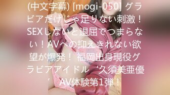 (中文字幕) [mogi-050] グラビアだけじゃ足りない刺激！SEXしないと退屈でつまらない！AVへの抑えきれない欲望が爆発！ 福岡出身現役グラビアアイドル‘久須美亜優’ AV体験第1弾！