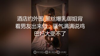 酒店约外围 黑丝爆乳御姐背着男友出来做，骚气满满说鸡巴好大受不了