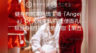 健身教练兼色情主播「Angela」OF大尺度私拍 天使面孔极品身材狂野姿势自慰【第五弹】