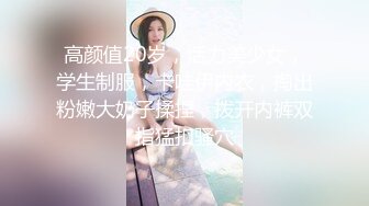 高颜值20岁，活力美少女，学生制服，卡哇伊内衣，掏出粉嫩大奶子揉捏，拨开内裤双指猛扣骚穴