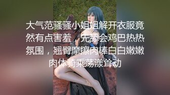 大气范骚骚小姐姐解开衣服竟然有点害羞，先舔会鸡巴热热氛围，翘臀摩擦肉棒白白嫩嫩肉体骑乘荡漾耸动