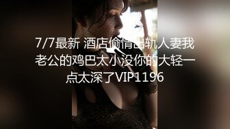 7/7最新 酒店偷情出轨人妻我老公的鸡巴太小没你的大轻一点太深了VIP1196