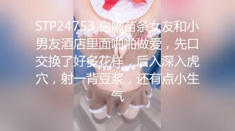 STP24753 白嫩苗条女友和小男友酒店里面啪啪做爱，先口交换了好多花样，后入深入虎穴，射一背豆浆，还有点小生气