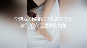 学院女厕偷拍白T披肩发美女杂乱的穴毛肥美的鲍鱼