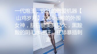 一代炮王，疯狂的做爱机器【山鸡岁月】2000一炮的外围女神，肤白貌美胸又大，黑黢黢的阴毛水汪汪，狂舔暴插刺激