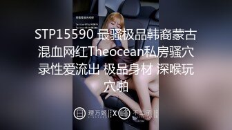 STP15590 最骚极品韩裔蒙古混血网红Theocean私房骚穴录性爱流出 极品身材 深喉玩穴啪