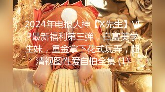 2024年电报大神【X先生】VIP最新福利第三弹，白富美学生妹，重金拿下花式玩弄，超清视图性爱自拍全集 (1)