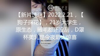 【新片速遞】2022.2.21，【狗子探花】，21岁大学生，原生态，腋毛都还没刮，D罩杯美乳是今夜最大惊喜